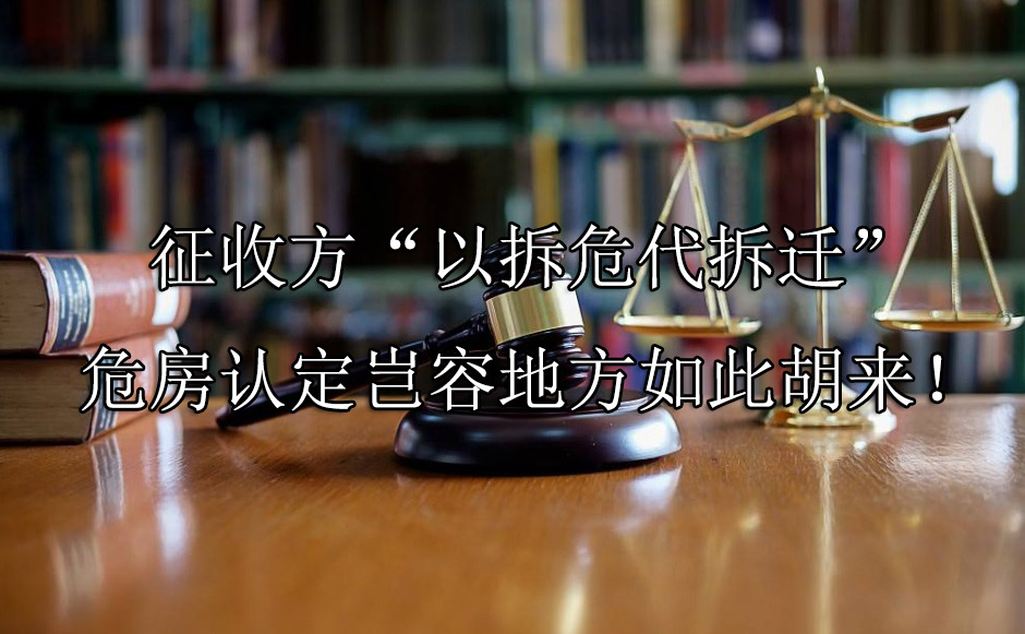征收方“以拆危代拆迁”，危房认定岂容地方如此胡来！
